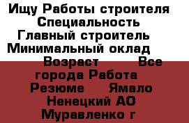 Ищу Работы строителя › Специальность ­ Главный строитель  › Минимальный оклад ­ 5 000 › Возраст ­ 30 - Все города Работа » Резюме   . Ямало-Ненецкий АО,Муравленко г.